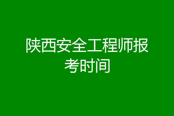 陕西安全工程师报考时间