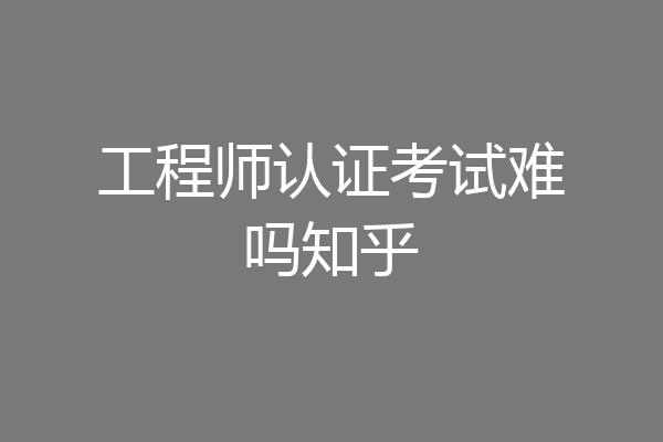 工程师认证考试难吗知乎
