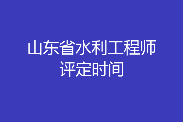 山东省水利工程师评定时间