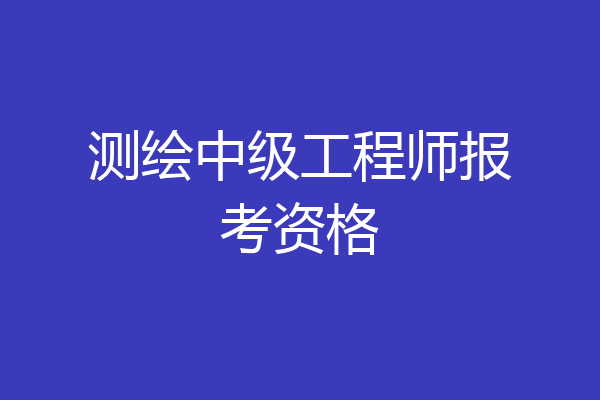 测绘中级工程师报考资格