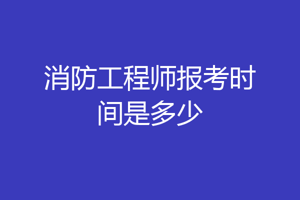 消防工程师报考时间是多少