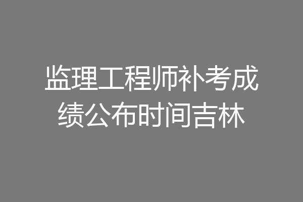 监理工程师补考成绩公布时间吉林