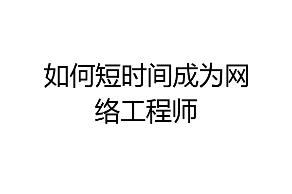 如何短时间成为网络工程师