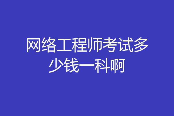 网络工程师考试多少钱一科啊