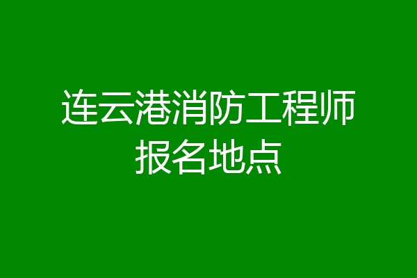 连云港消防工程师报名地点