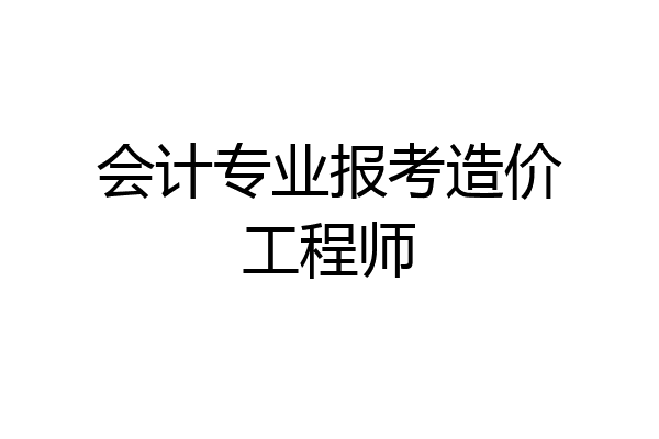 会计专业报考造价工程师