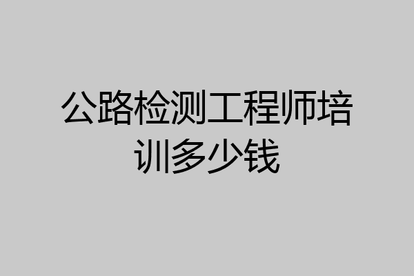 公路检测工程师培训多少钱