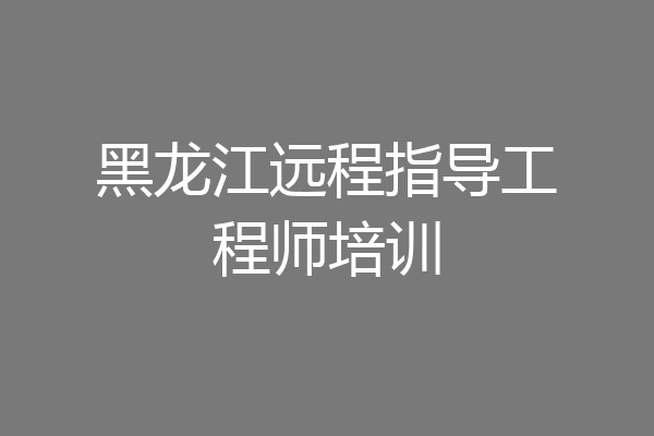 黑龙江远程指导工程师培训