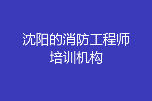 沈阳的消防工程师培训机构