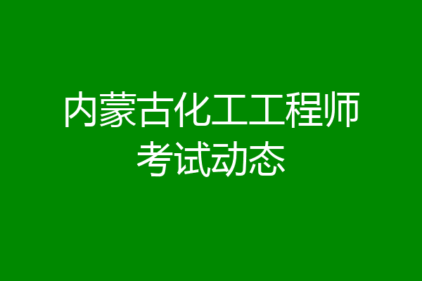 内蒙古化工工程师考试动态