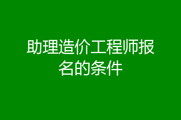 助理造价工程师报名的条件