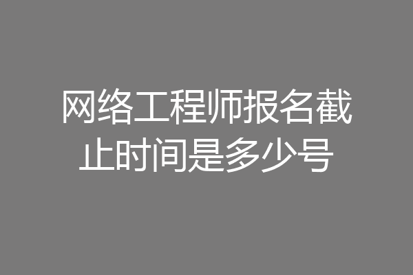 网络工程师报名截止时间是多少号