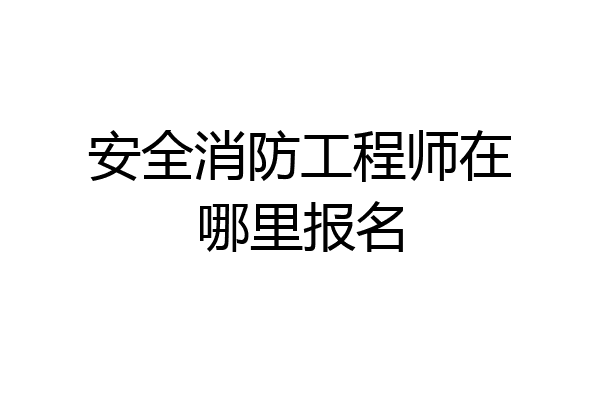 安全消防工程师在哪里报名