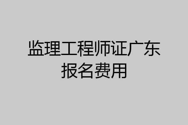 监理工程师证广东报名费用