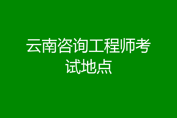 云南咨询工程师考试地点