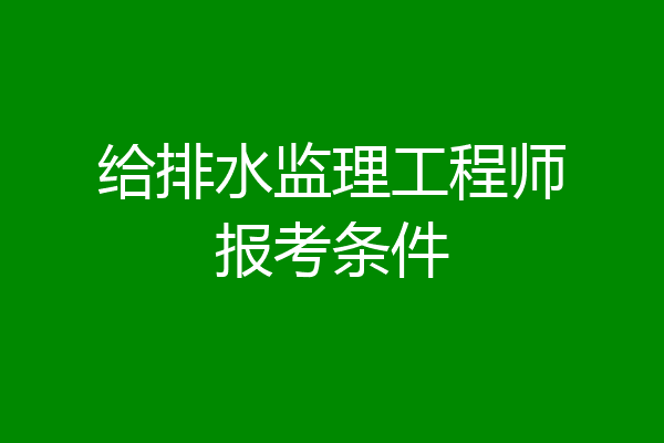 给排水监理工程师报考条件