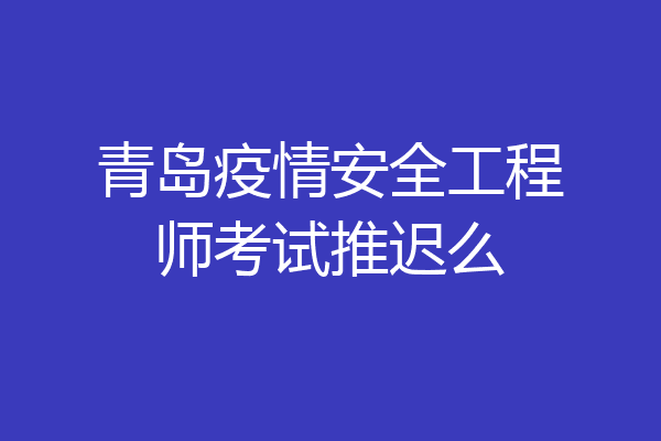 青岛疫情安全工程师考试推迟么
