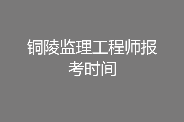 铜陵监理工程师报考时间
