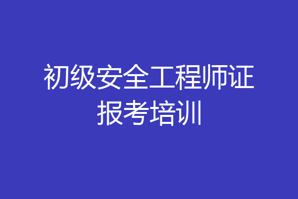 初级安全工程师证报考培训