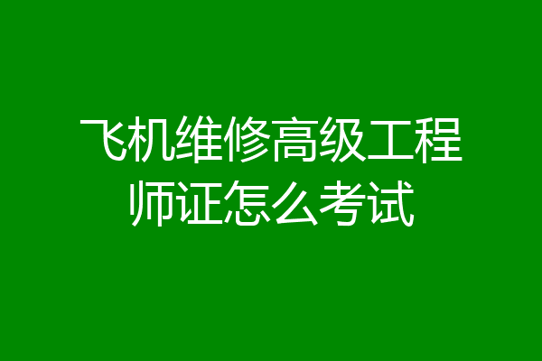 飞机维修高级工程师证怎么考试