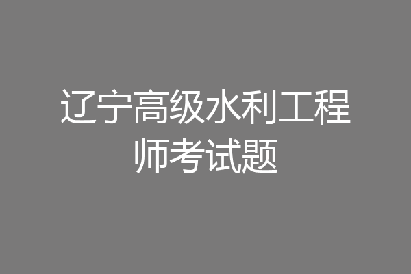 辽宁高级水利工程师考试题