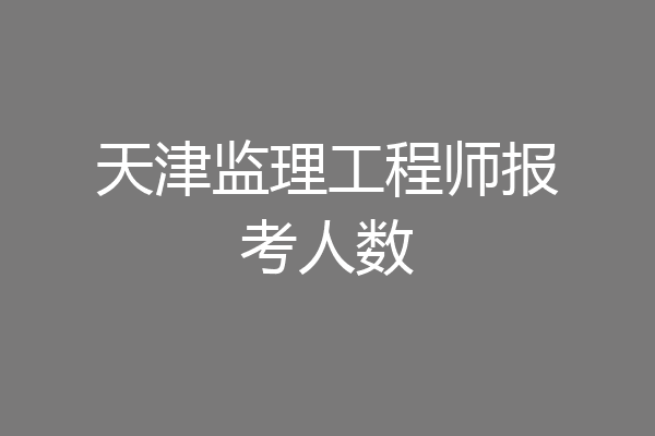 天津监理工程师报考人数