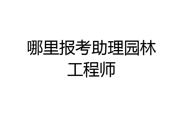 哪里报考助理园林工程师
