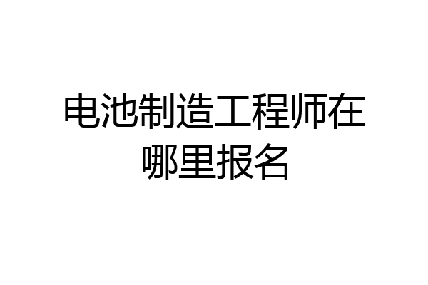 电池制造工程师在哪里报名