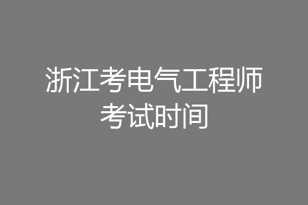 浙江考电气工程师考试时间