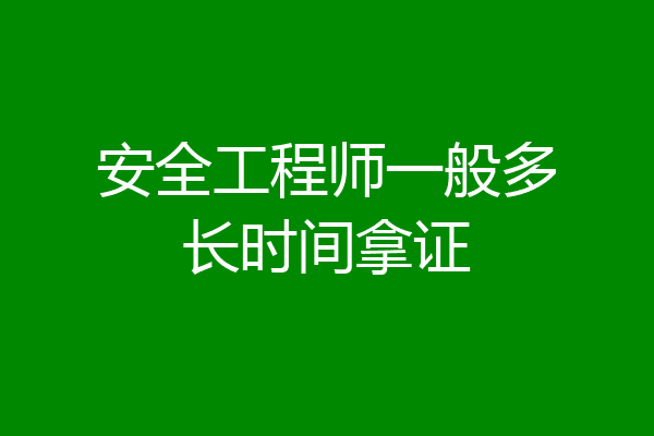安全工程师一般多长时间拿证