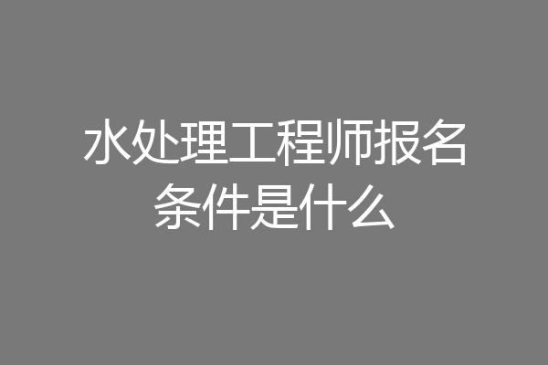 水处理工程师报名条件是什么