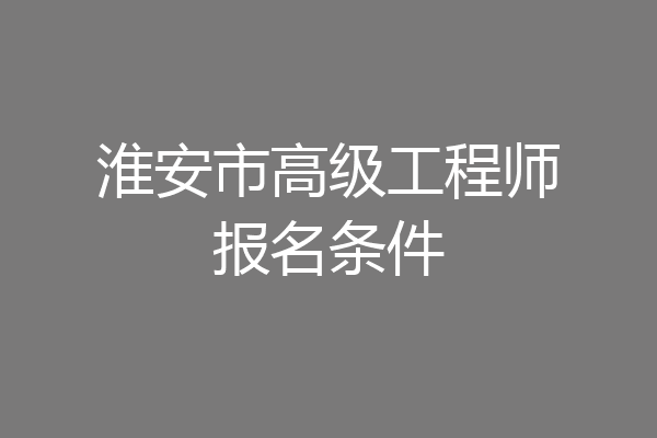 淮安市高级工程师报名条件