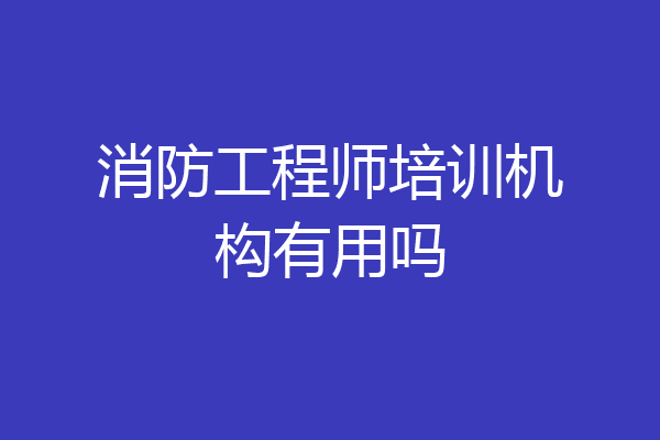 消防工程师培训机构有用吗