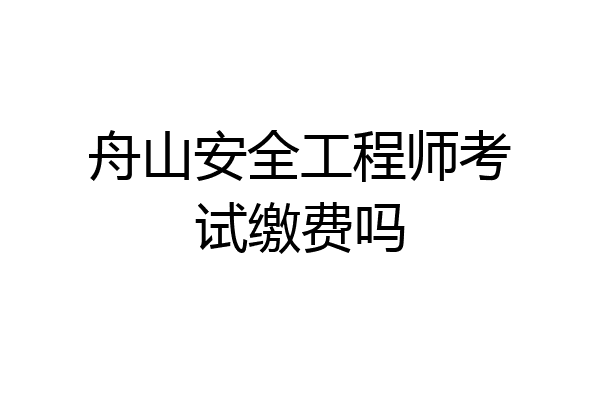 舟山安全工程师考试缴费吗