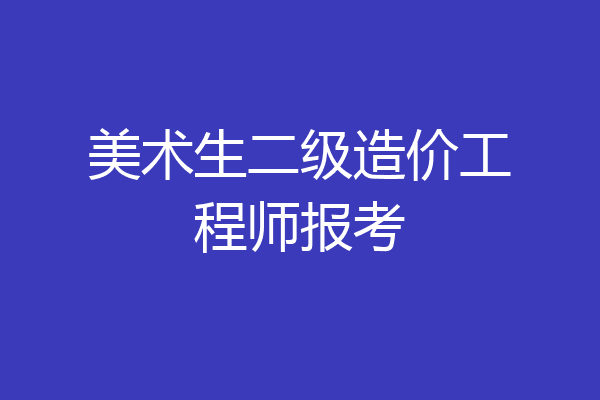 美术生二级造价工程师报考