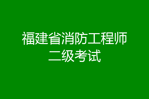 福建省消防工程师二级考试