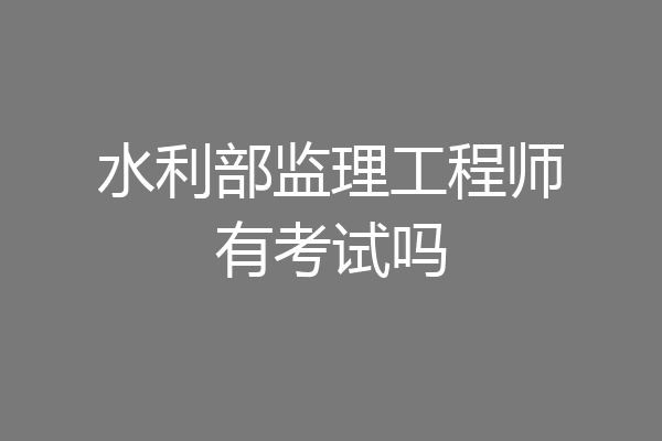 水利部监理工程师有考试吗