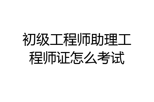 初级工程师助理工程师证怎么考试