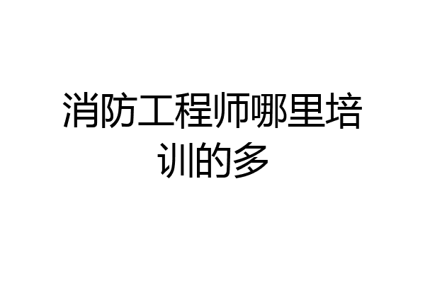 消防工程师哪里培训的多