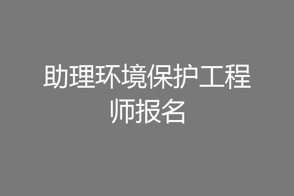 助理环境保护工程师报名