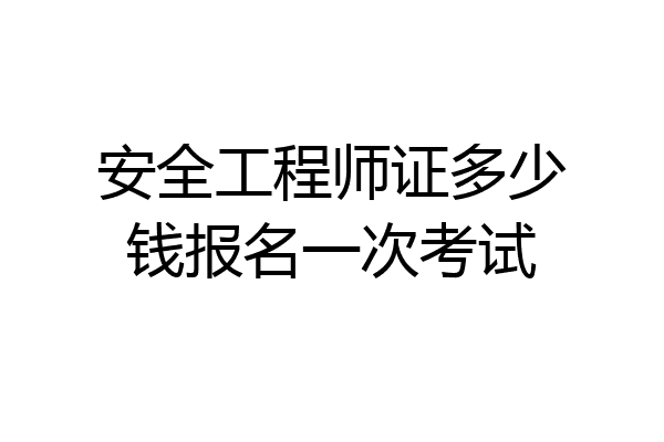 安全工程师证多少钱报名一次考试