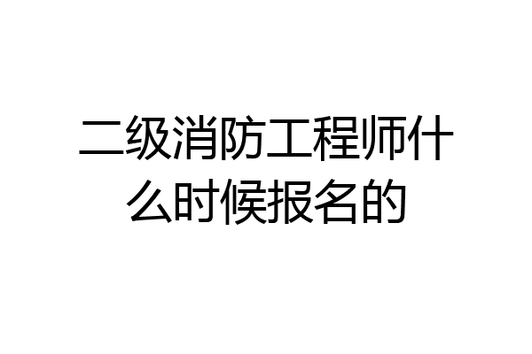 二级消防工程师什么时候报名的