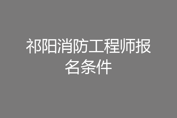 祁阳消防工程师报名条件