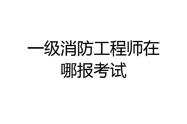 一级消防工程师在哪报考试