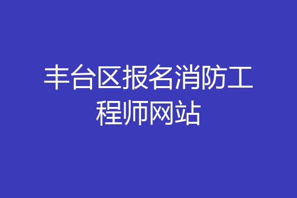 丰台区报名消防工程师网站