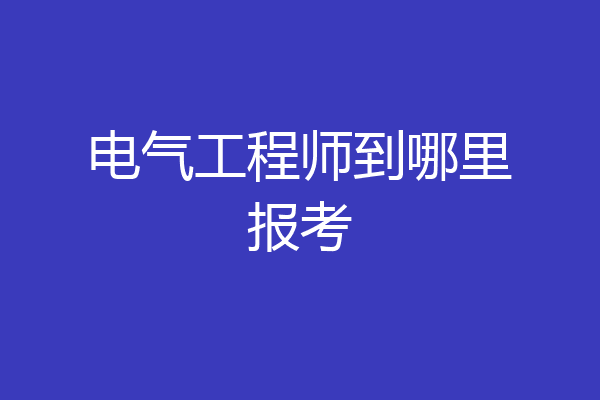 电气工程师到哪里报考