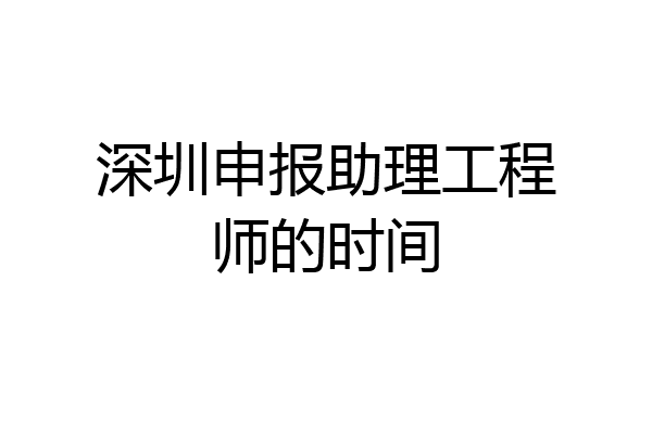 深圳申报助理工程师的时间
