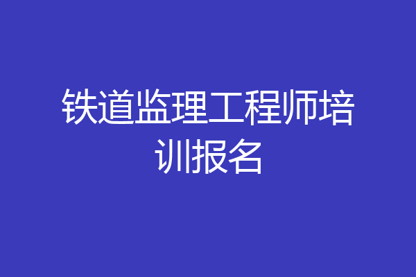 铁道监理工程师培训报名