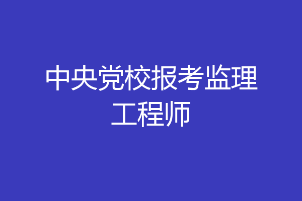 中央党校报考监理工程师