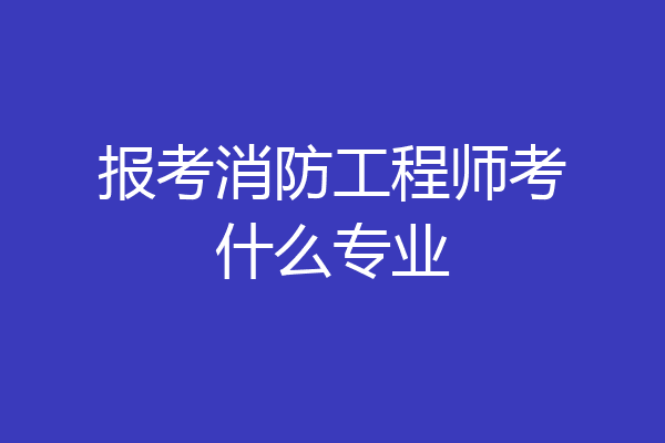 报考消防工程师考什么专业
